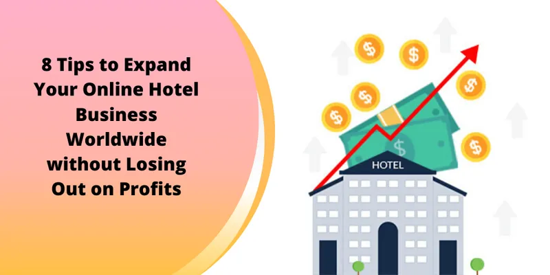 8 Tips to Expand Your Online Hotel Business Worldwide Without Losing out on Profits