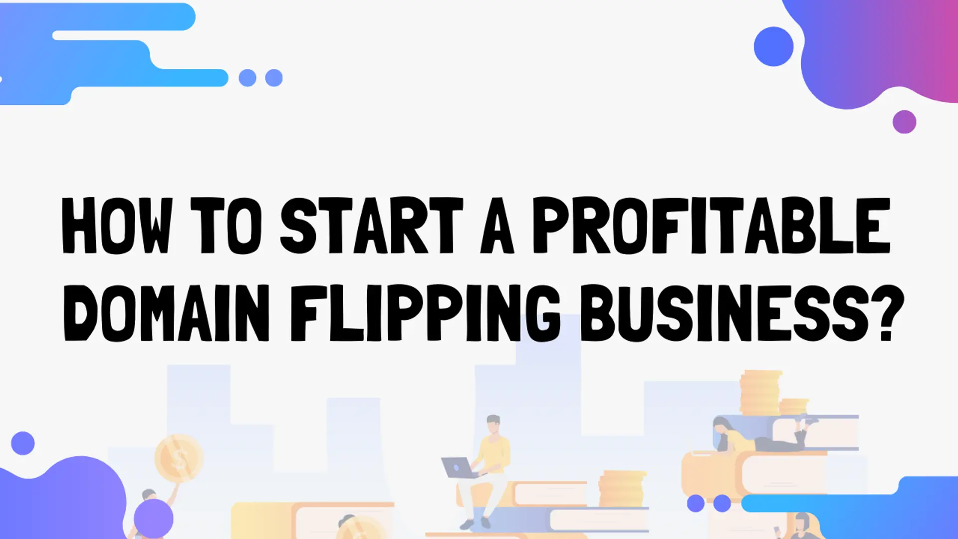 How To Start A Profitable Domain Flipping Business?