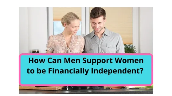 How Can Men Support Women To Be Financially Independent 