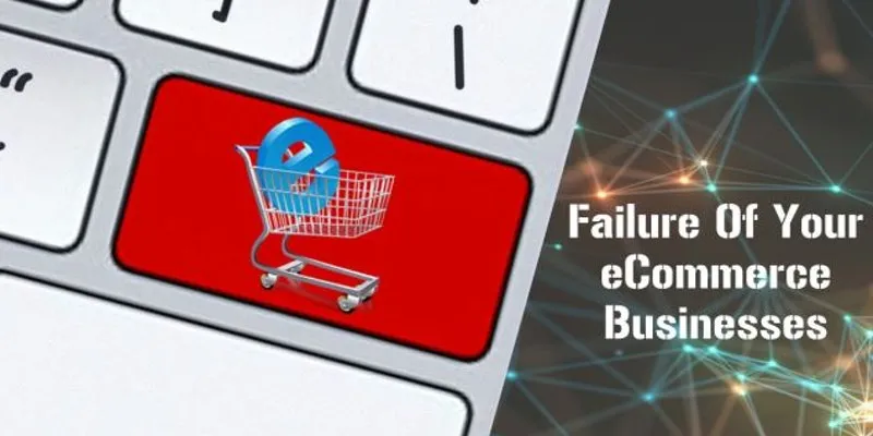7 Significant Reasons Responsible For Failure Of Your ECommerce Businesses