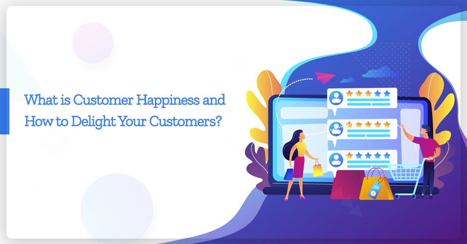 What Is Customer Happiness And How To Delight Your Customers?