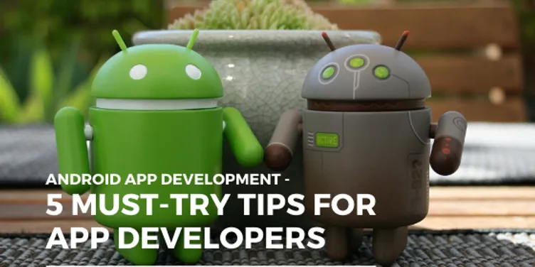 Android App Development - 5 Must-try Tips for App Developers
