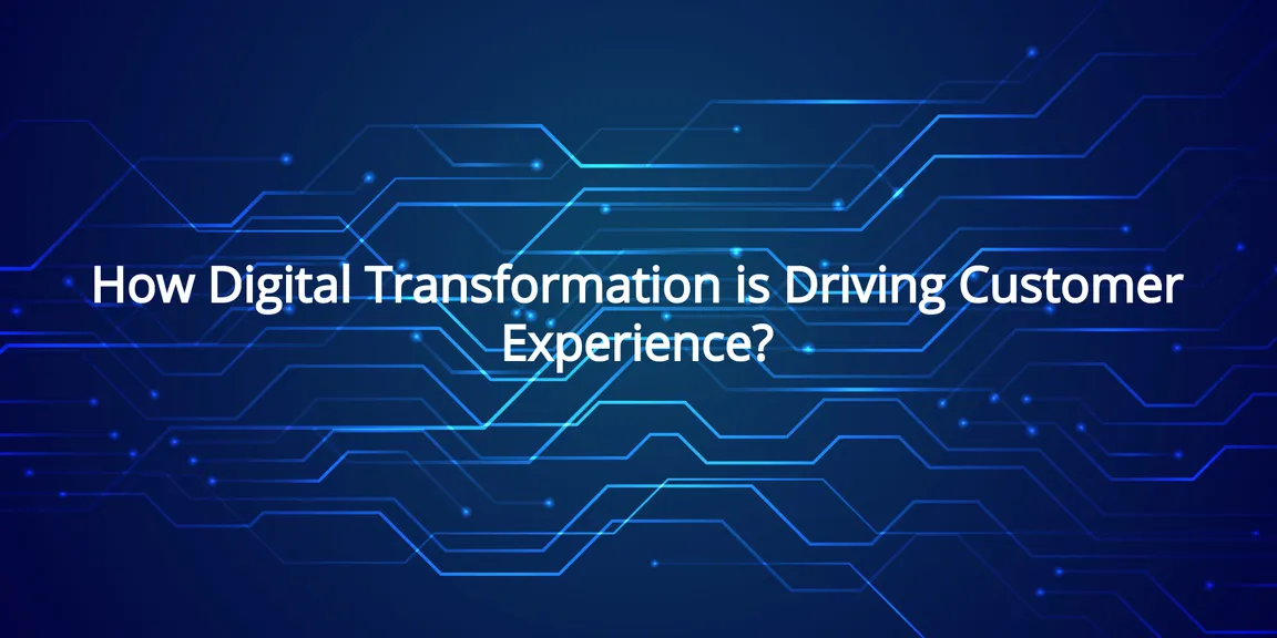 How Digital Transformation is Driving Customer Experience?
