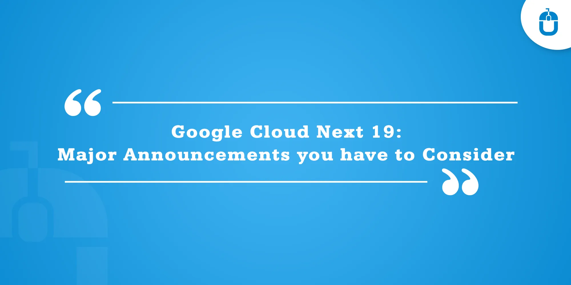 Google Cloud Next 19 Major Announcements You Have To Consider