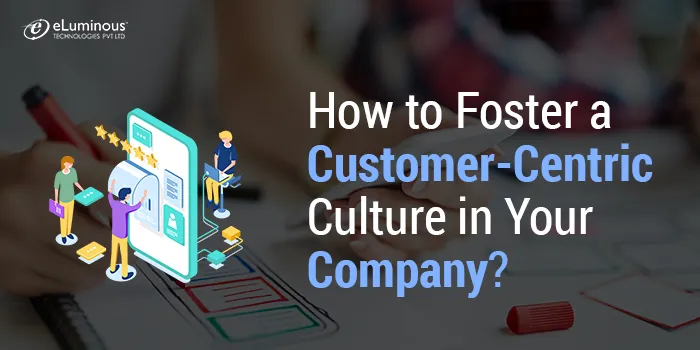 How to foster a Customer-Centric Culture in your Company?