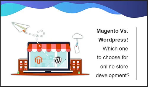 Magento Vs. Wordpress! Which one to choose for online store development?