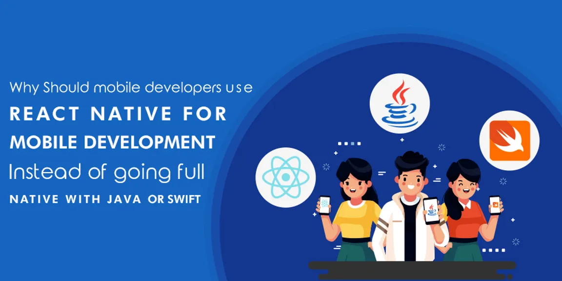 Why Should mobile developers use React Native for mobile development instead of going full native with Java or Swift