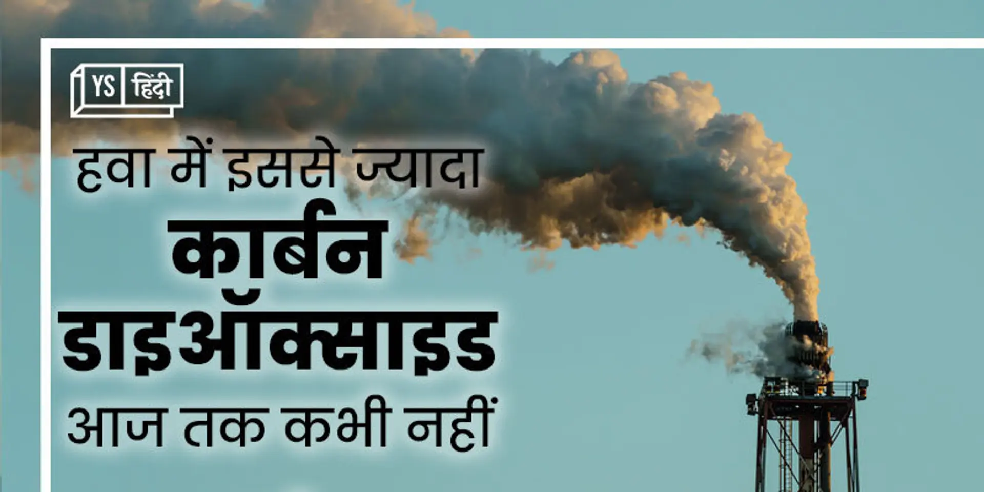 हवा में जितनी CO2 आज है, इतिहास में कभी नहीं थी; क्या हम खुद को और पृथ्वी को बचा पाएँगे?