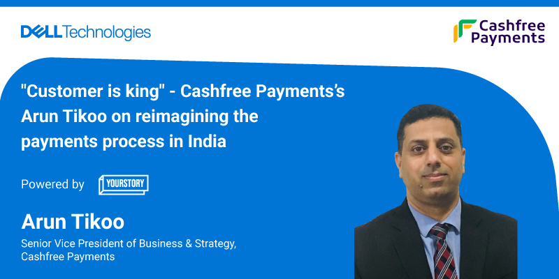 Customer is king: Cashfree Payments’s Arun Tikoo on reimagining the payments process in India