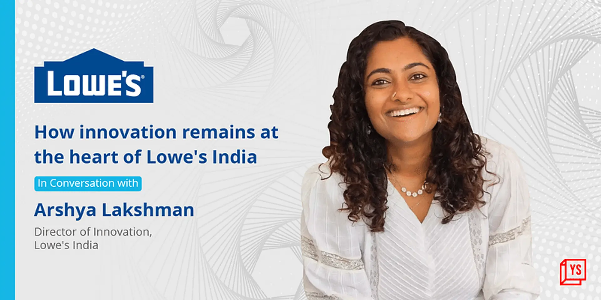 "INNOVATION IS MORE THAN JUMPING ON THE LATEST TRENDS. AT LOWE'S, IT IS A MINDSET" - ARSHYA LAKSHMAN
