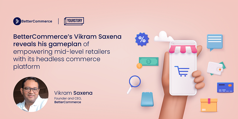 BetterCommerce’s Vikram Saxena reveals his gameplan of empowering mid-level retailers with its headless commerce platform