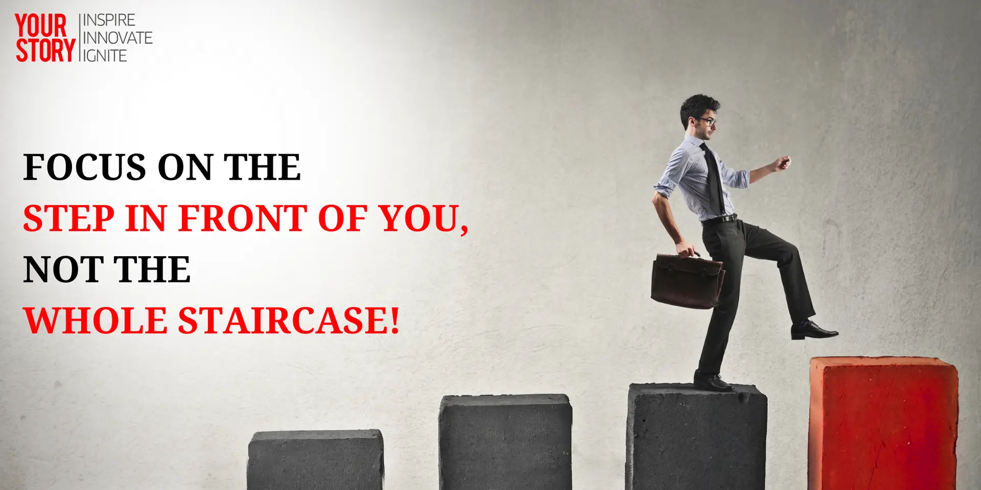 Focus on the step in front of you, not the whole staircase!