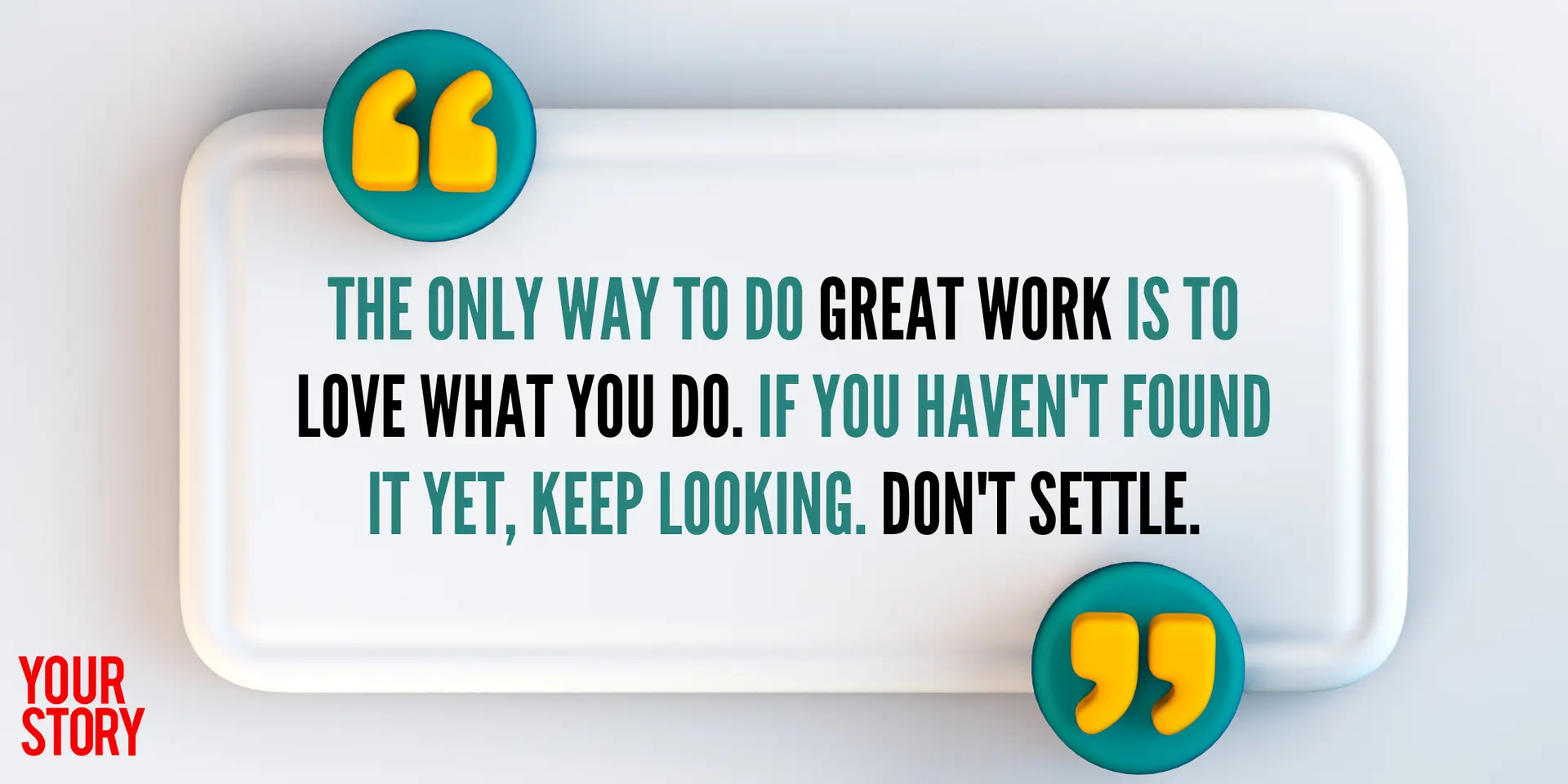 The Only Way To Do Great Work Is To Love What You Do. If You Haven't Found It Yet, Keep Looking. Don't Settle.