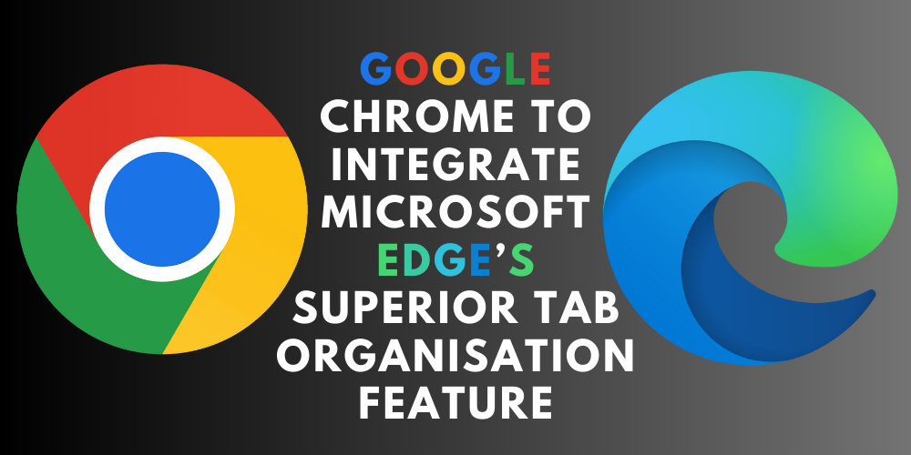 Google Chrome to Integrate Microsoft Edge’s Superior Tab Organisation Feature
