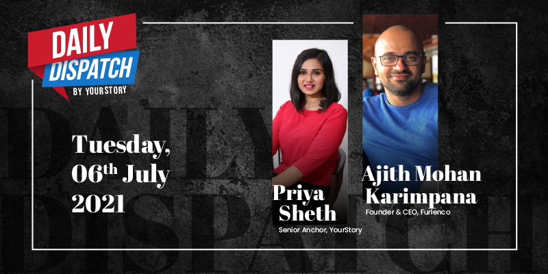 Daily Dispatch By YourStory | Tuesday 6th July 2021| Ajith Mohan Karimpana, Founder & CEO, Furlenco 