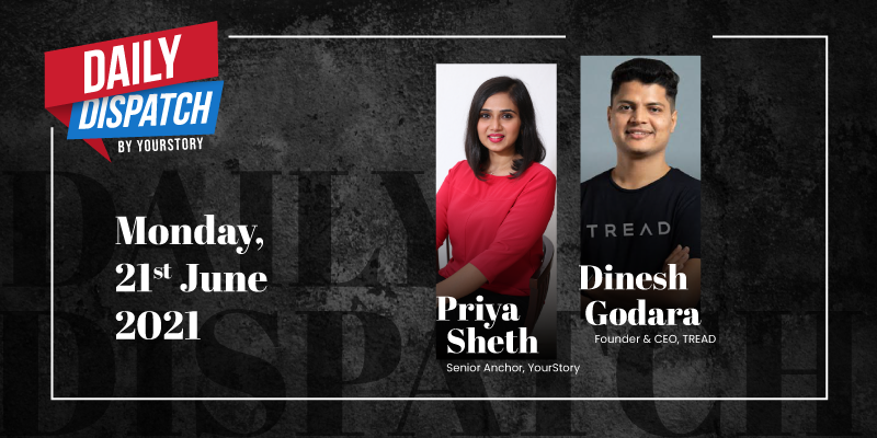 Daily Dispatch By YourStory | Monday 21st June 2021| Dinesh Godara, Founder & CEO, TREAD 