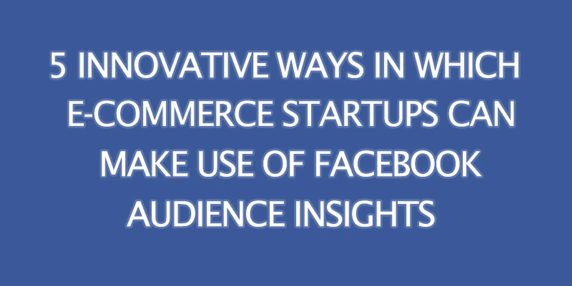 How e-commerce startups can use Facebook Audience Insights to gain more customers