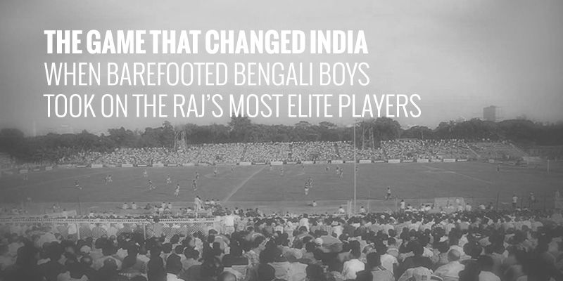 The game that changed India: When barefooted Bengali boys took on the Raj’s most elite players