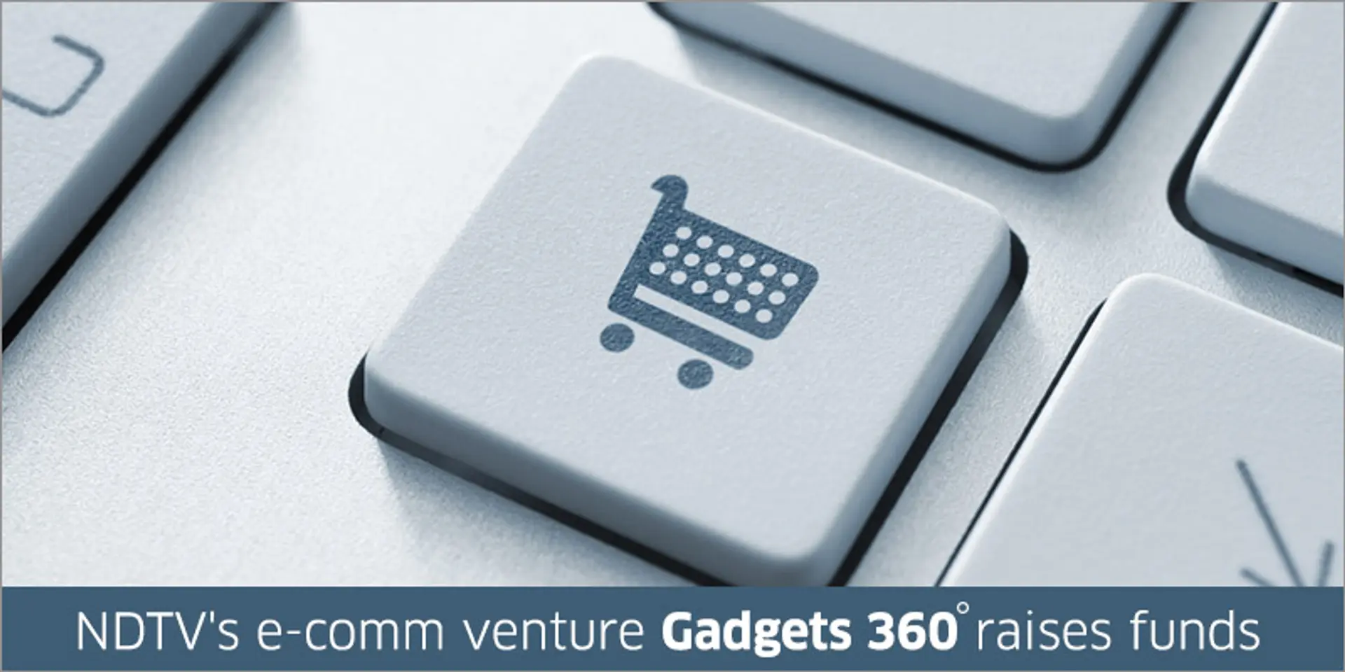 NDTV's e-commerce arm Gadgets 360° raises funding from One97, ex Apple's CEO and others