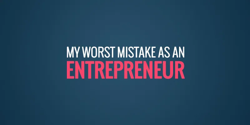 yourstory-my-worst-mistake-as-an-entrepreneur