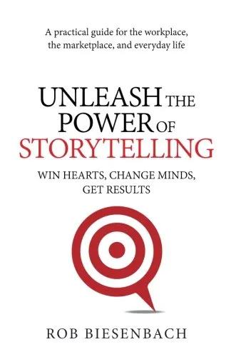 Unleash the Power of Storytelling: Win Hearts, Change Minds, Get Results by Rob Biesenbach