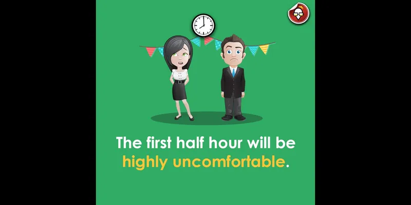 The first half hour will be highly uncomfortable when the early birds have arrived and they wait for everyone awkwardly trying to fit in.