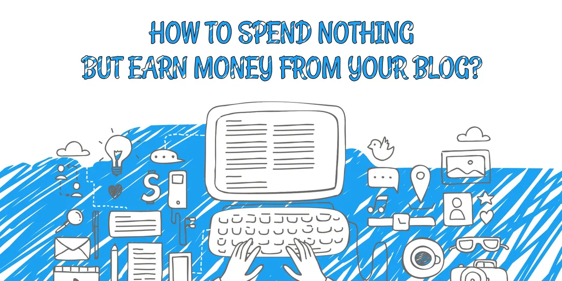 HOW TO SPEND NOTHING BUT EARN MONEY FROM YOUR BLOG?